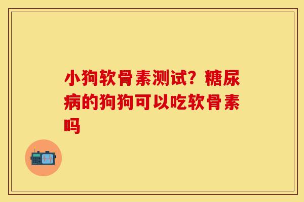 小狗软骨素测试？糖尿病的狗狗可以吃软骨素吗