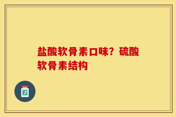盐酸软骨素口味？硫酸软骨素结构