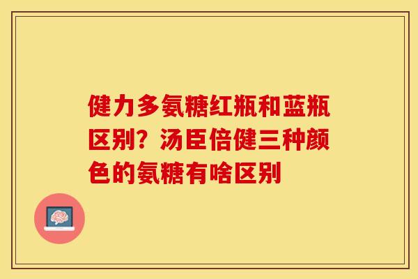 健力多氨糖红瓶和蓝瓶区别？汤臣倍健三种颜色的氨糖有啥区别