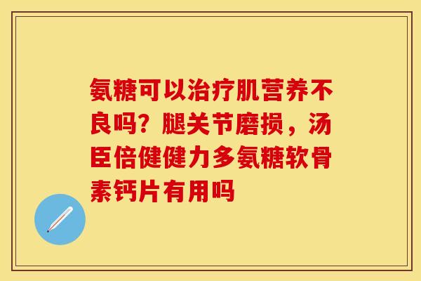 氨糖可以肌营养不良吗？腿关节磨损，汤臣倍健健力多氨糖软骨素钙片有用吗