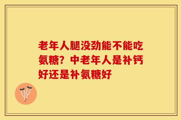 老年人腿没劲能不能吃氨糖？中老年人是补钙好还是补氨糖好