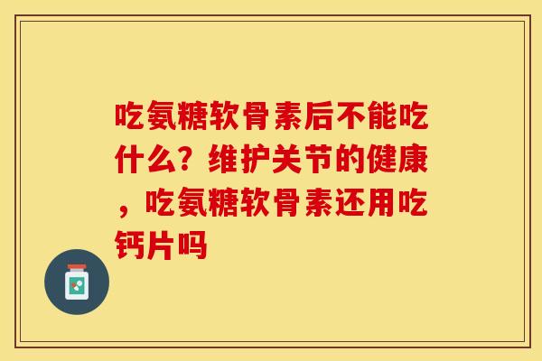 吃氨糖软骨素后不能吃什么？维护关节的健康，吃氨糖软骨素还用吃钙片吗