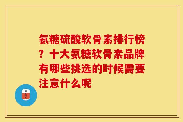 氨糖硫酸软骨素排行榜？十大氨糖软骨素品牌有哪些挑选的时候需要注意什么呢