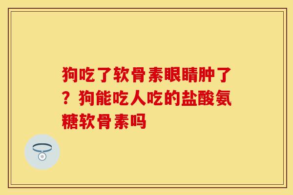 狗吃了软骨素眼睛肿了？狗能吃人吃的盐酸氨糖软骨素吗
