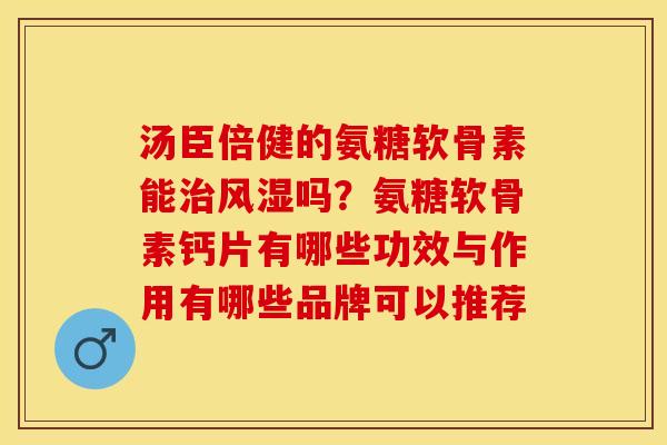 汤臣倍健的氨糖软骨素能治风湿吗？氨糖软骨素钙片有哪些功效与作用有哪些品牌可以推荐