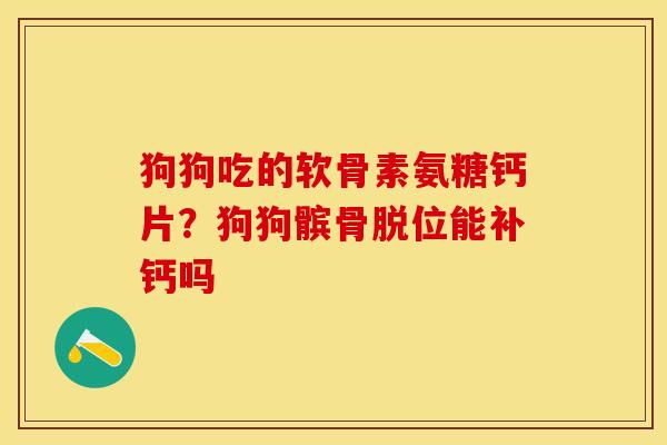 狗狗吃的软骨素氨糖钙片？狗狗髌骨脱位能补钙吗