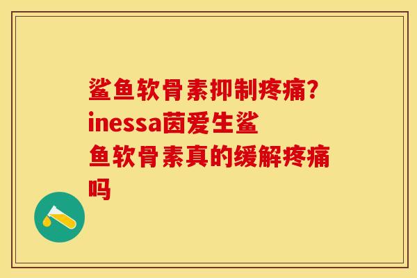 鲨鱼软骨素抑制疼痛？inessa茵爱生鲨鱼软骨素真的缓解疼痛吗