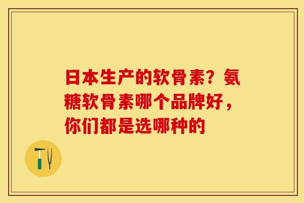 日本生产的软骨素？氨糖软骨素哪个品牌好，你们都是选哪种的