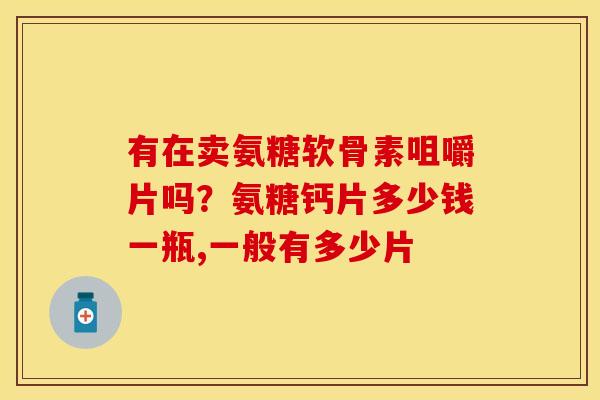 有在卖氨糖软骨素咀嚼片吗？氨糖钙片多少钱一瓶,一般有多少片