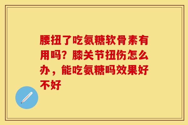 腰扭了吃氨糖软骨素有用吗？膝关节扭伤怎么办，能吃氨糖吗效果好不好