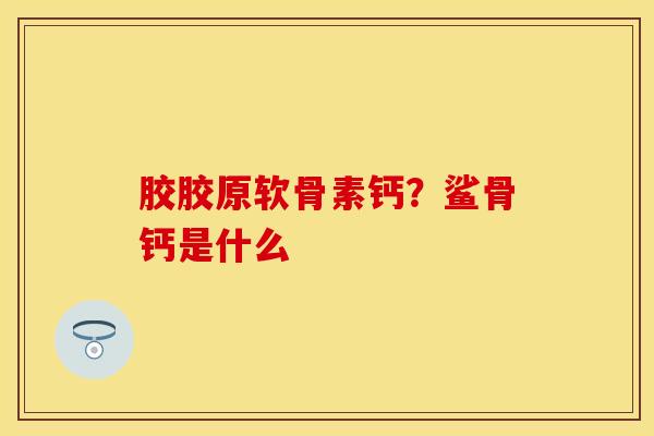 胶胶原软骨素钙？鲨骨钙是什么