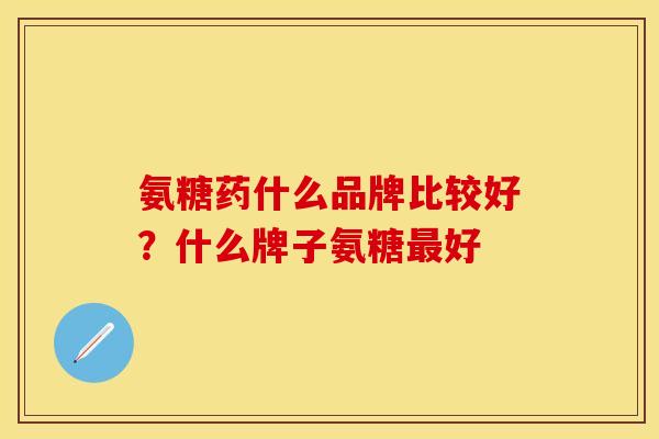 氨糖药什么品牌比较好？什么牌子氨糖最好