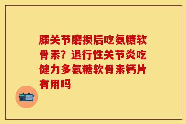膝关节磨损后吃氨糖软骨素？退行性关节炎吃健力多氨糖软骨素钙片有用吗