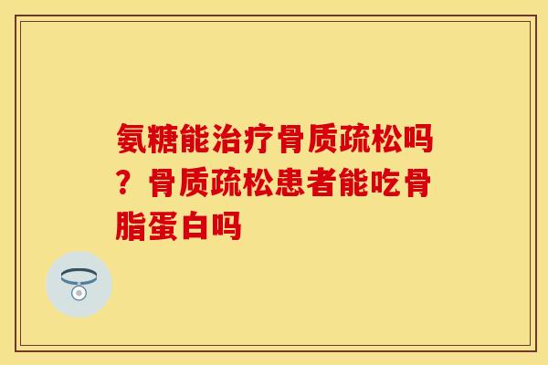 氨糖能治疗骨质疏松吗？骨质疏松患者能吃骨脂蛋白吗