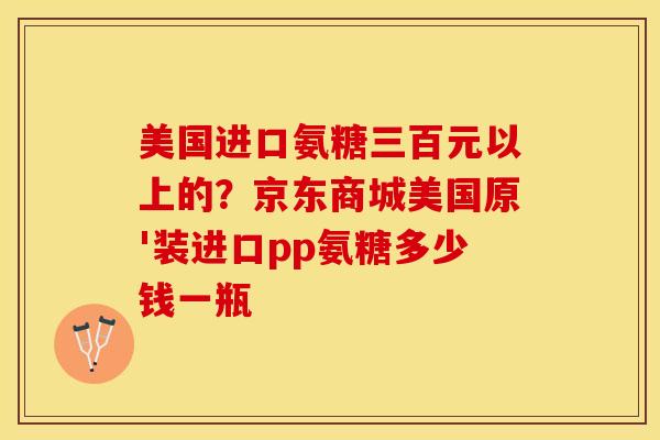 美国进口氨糖三百元以上的？京东商城美国原'装进口pp氨糖多少钱一瓶