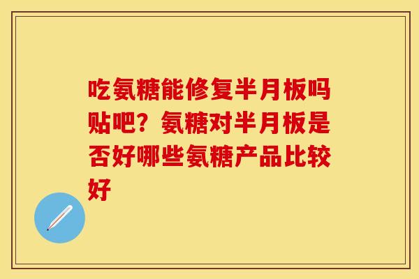 吃氨糖能修复半月板吗贴吧？氨糖对半月板是否好哪些氨糖产品比较好