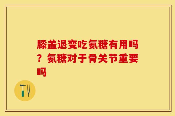 膝盖退变吃氨糖有用吗？氨糖对于骨关节重要吗