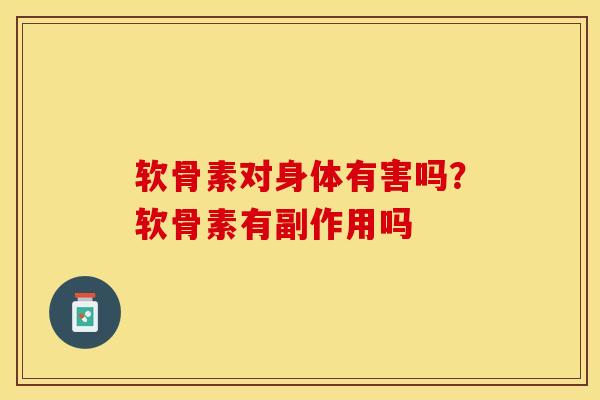 软骨素对身体有害吗？软骨素有副作用吗