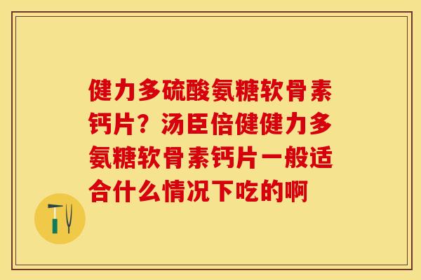 健力多硫酸氨糖软骨素钙片？汤臣倍健健力多氨糖软骨素钙片一般适合什么情况下吃的啊