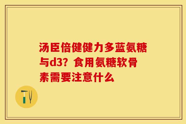 汤臣倍健健力多蓝氨糖与d3？食用氨糖软骨素需要注意什么