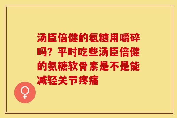 汤臣倍健的氨糖用嚼碎吗？平时吃些汤臣倍健的氨糖软骨素是不是能减轻关节疼痛