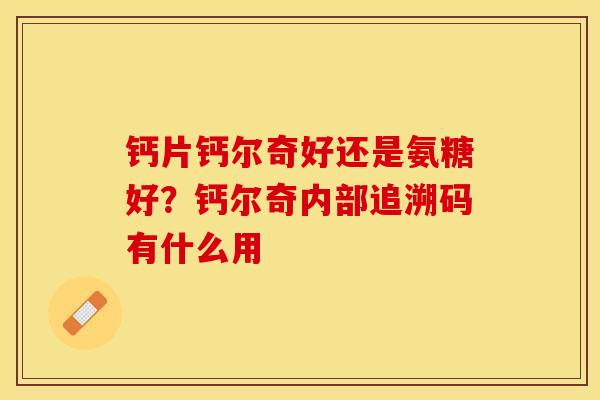钙片钙尔奇好还是氨糖好？钙尔奇内部追溯码有什么用