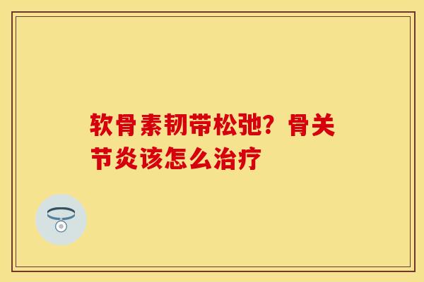 软骨素韧带松弛？骨关节炎该怎么治疗