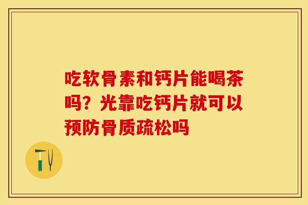 吃软骨素和钙片能喝茶吗?光靠吃钙片就可以吗 吃软骨素和钙片能喝茶吗?光靠吃钙片就可以吗