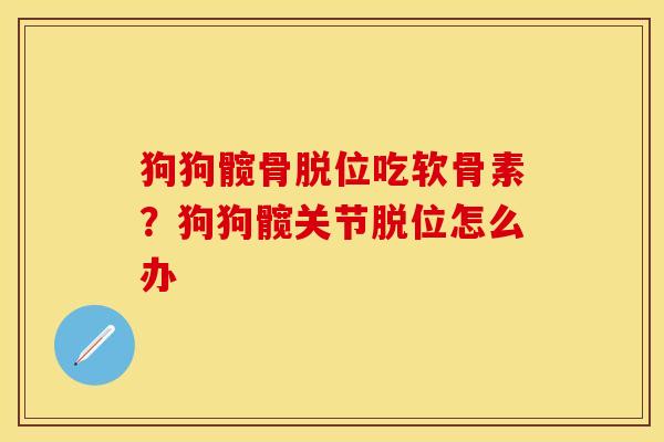 狗狗髋骨脱位吃软骨素？狗狗髋关节脱位怎么办