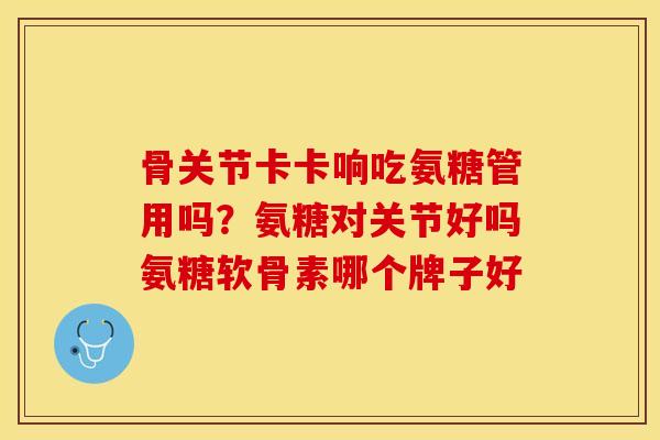 骨关节卡卡响吃氨糖管用吗？氨糖对关节好吗氨糖软骨素哪个牌子好