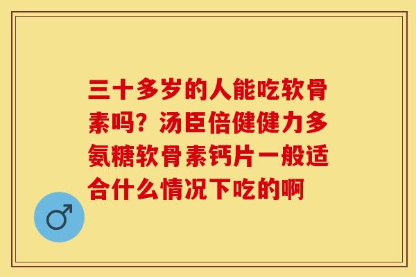 三十多岁的人能吃软骨素吗？汤臣倍健健力多氨糖软骨素钙片一般适合什么情况下吃的啊
