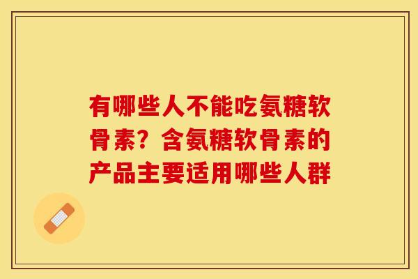 有哪些人不能吃氨糖软骨素？含氨糖软骨素的产品主要适用哪些人群