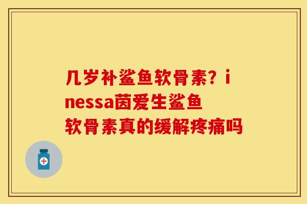 几岁补鲨鱼软骨素?inessa茵爱生鲨鱼软骨素真的缓解吗 几岁补鲨鱼软骨素?inessa茵爱生鲨鱼软骨素真的缓解吗