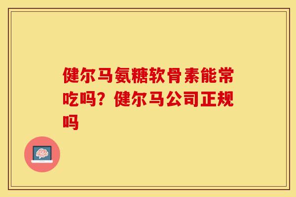 健尔马氨糖软骨素能常吃吗?健尔马公司正规吗 健尔马氨糖软骨素能常吃吗?健尔马公司正规吗