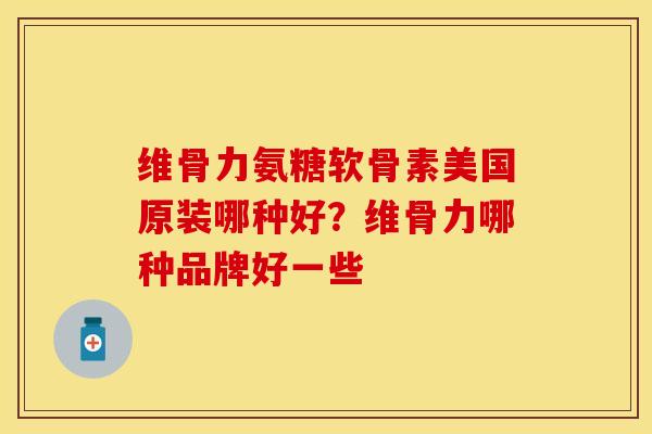 维骨力氨糖软骨素美国原装哪种好？维骨力哪种品牌好一些