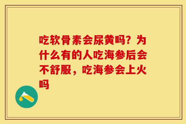 吃软骨素会尿黄吗？为什么有的人吃海参后会不舒服，吃海参会上火吗