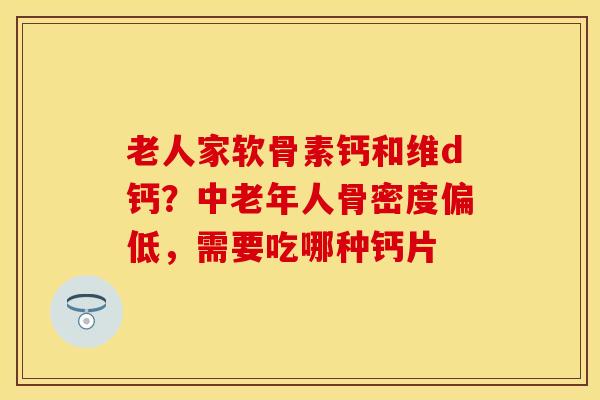 老人家软骨素钙和维d钙？中老年人骨密度偏低，需要吃哪种钙片