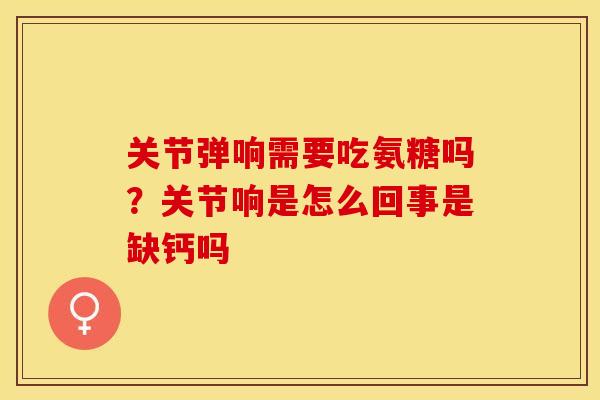 关节弹响需要吃氨糖吗？关节响是怎么回事是缺钙吗