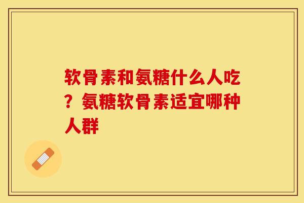 软骨素和氨糖什么人吃？氨糖软骨素适宜哪种人群