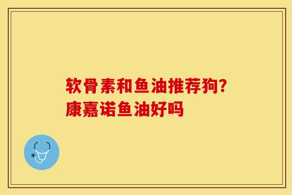 软骨素和鱼油推荐狗？康嘉诺鱼油好吗