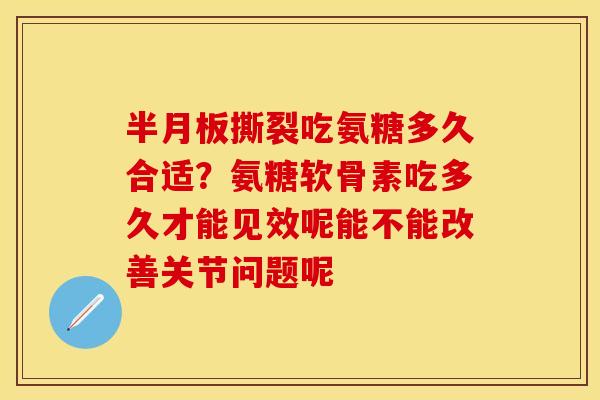 半月板撕裂吃氨糖多久合适？氨糖软骨素吃多久才能见效呢能不能改善关节问题呢