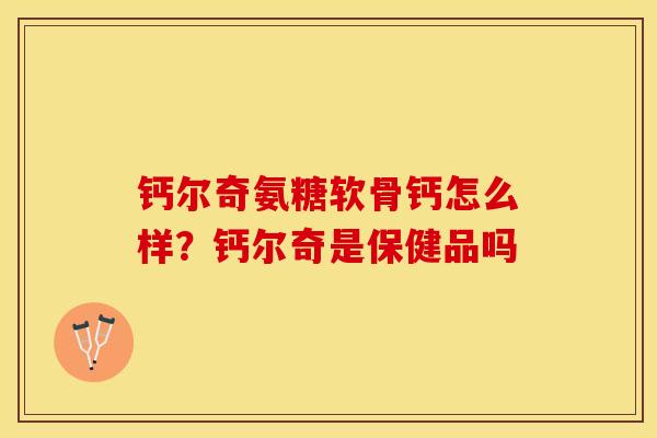 钙尔奇氨糖软骨钙怎么样？钙尔奇是保健品吗