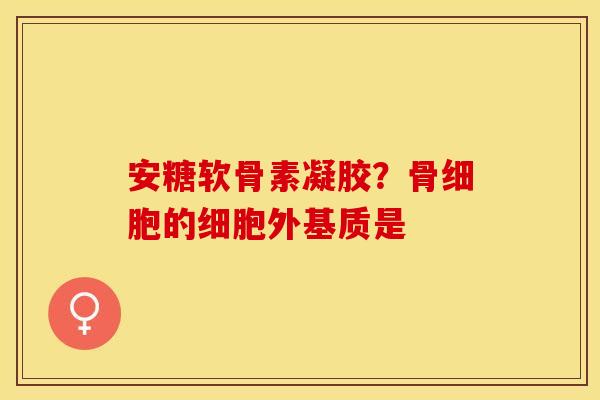 安糖软骨素凝胶？骨细胞的细胞外基质是