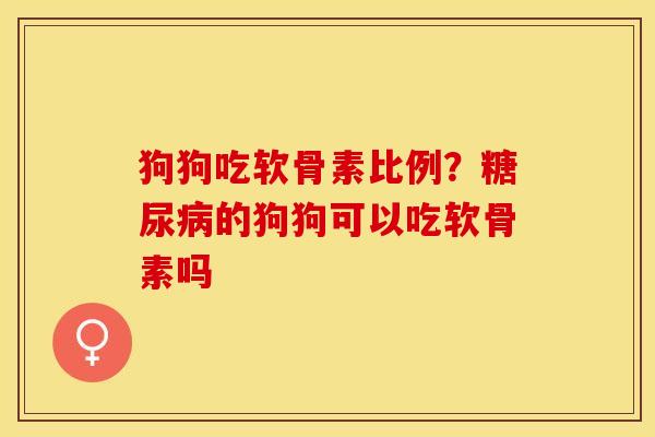 狗狗吃软骨素比例？糖尿病的狗狗可以吃软骨素吗