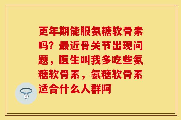 能服氨糖软骨素吗?近骨关节出现问题,医生叫我多吃些氨糖软骨素,氨糖软骨素适合什么人群阿 能服氨糖软骨素吗?近骨关节出现问题,医生叫我多吃些氨糖软骨素,氨糖软骨素适合什么人群阿