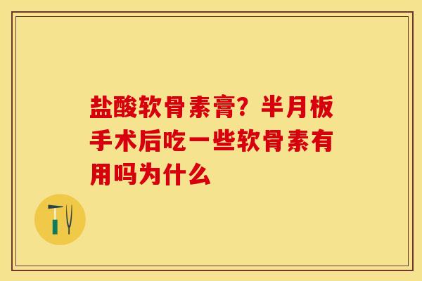 盐酸软骨素膏？半月板手术后吃一些软骨素有用吗为什么