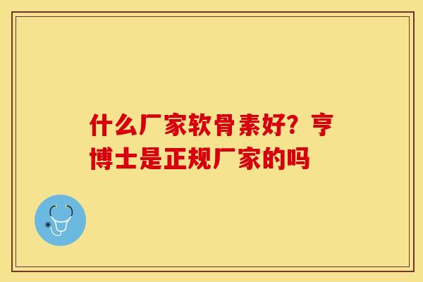 什么厂家软骨素好？亨博士是正规厂家的吗