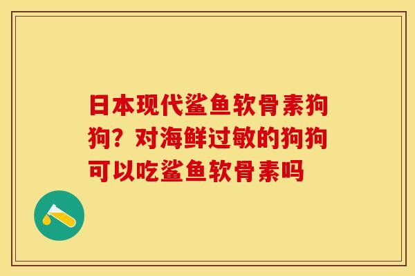 日本现代鲨鱼软骨素狗狗？对海鲜过敏的狗狗可以吃鲨鱼软骨素吗