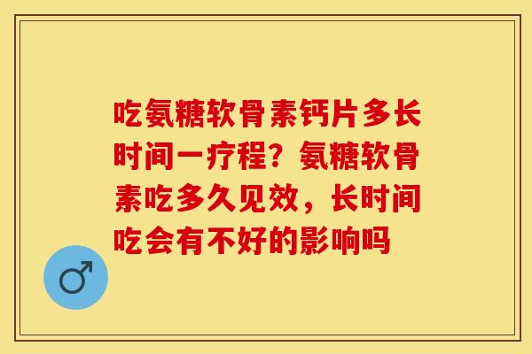吃氨糖软骨素钙片多长时间一疗程？氨糖软骨素吃多久见效，长时间吃会有不好的影响吗