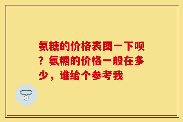 氨糖的价格表图一下呗?氨糖的价格一般在多少,谁给个参考我 氨糖的价格表图一下呗?氨糖的价格一般在多少,谁给个参考我